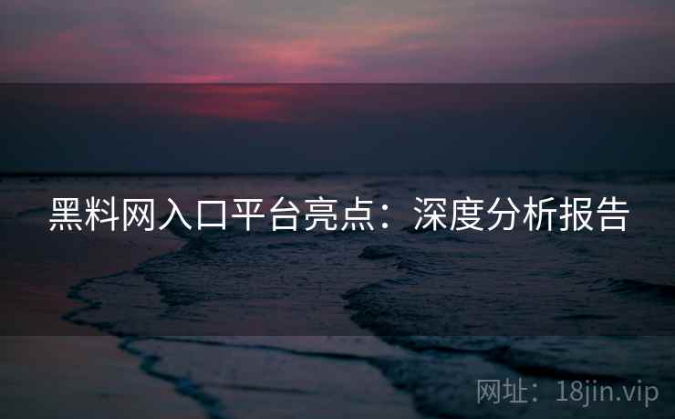 黑料网入口平台亮点：深度分析报告