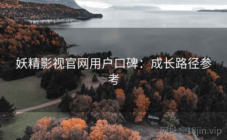 妖精影视官网用户口碑：成长路径参考