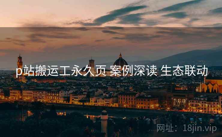 p站搬运工永久页 案例深读 生态联动