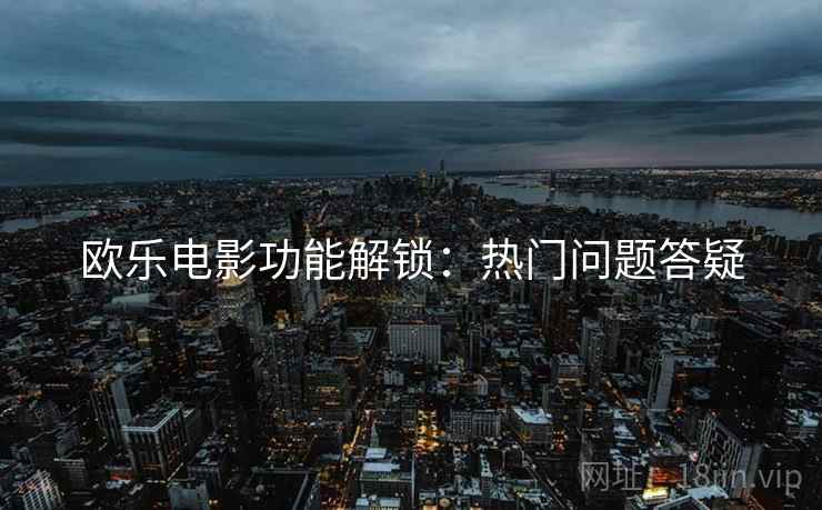 欧乐电影功能解锁：热门问题答疑