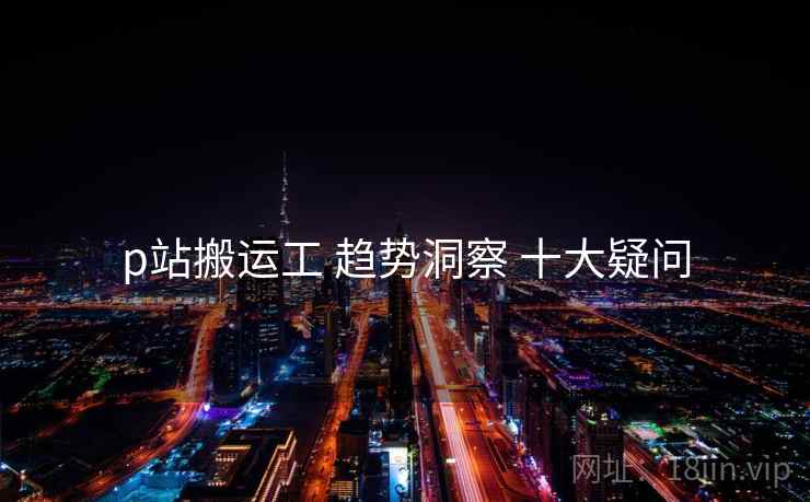 p站搬运工 趋势洞察 十大疑问