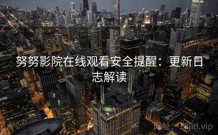 努努影院在线观看安全提醒：更新日志解读