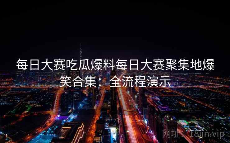 每日大赛吃瓜爆料每日大赛聚集地爆笑合集：全流程演示