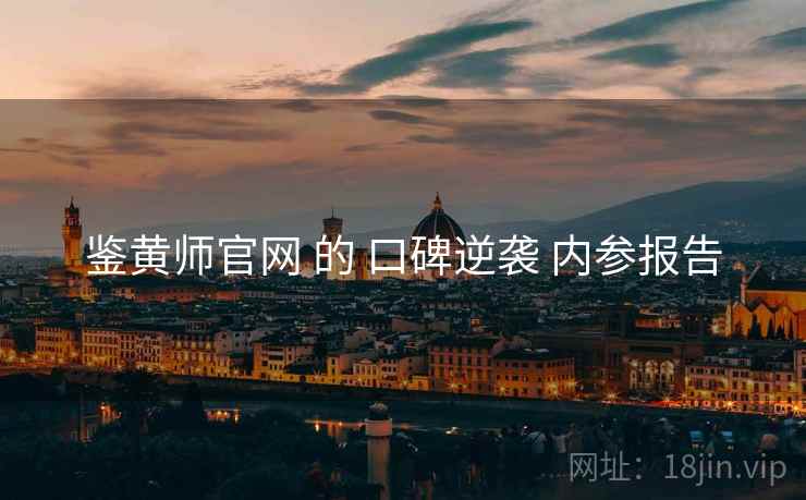 鉴黄师官网 的 口碑逆袭 内参报告