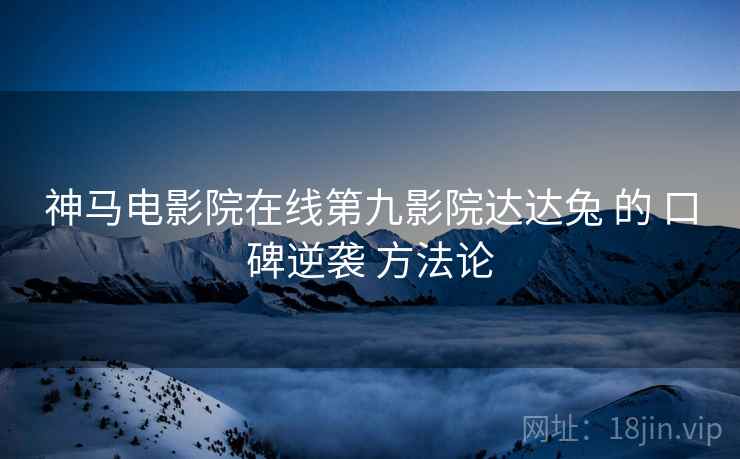 神马电影院在线第九影院达达兔 的 口碑逆袭 方法论