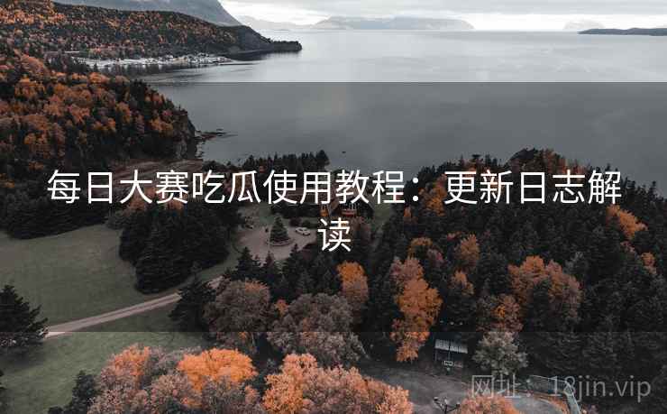 每日大赛吃瓜使用教程：更新日志解读