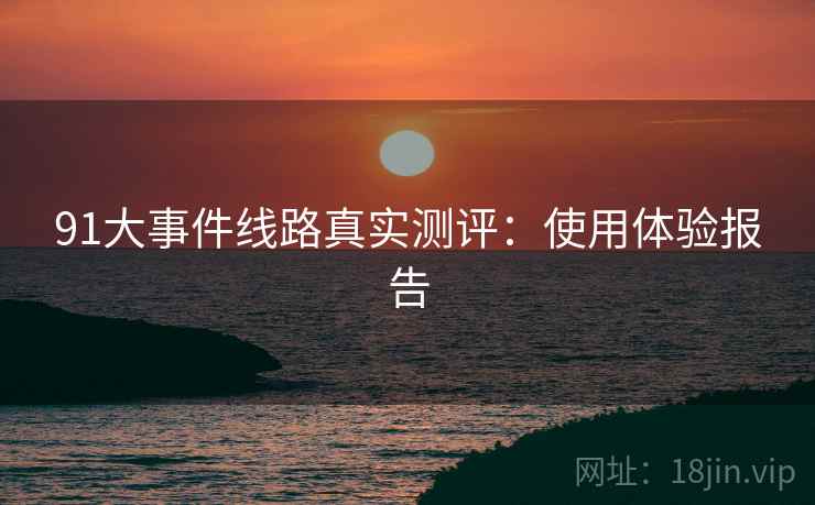 91大事件线路真实测评：使用体验报告