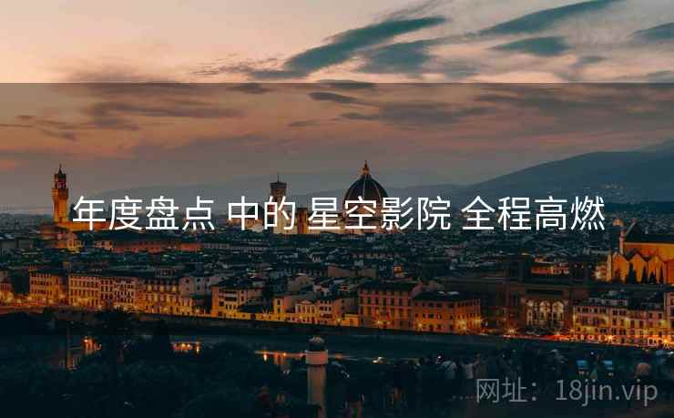 年度盘点 中的 星空影院 全程高燃