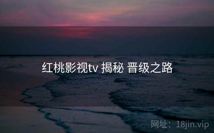 红桃影视tv 揭秘 晋级之路