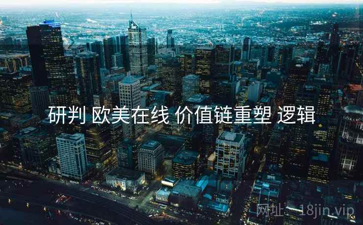 研判 欧美在线 价值链重塑 逻辑