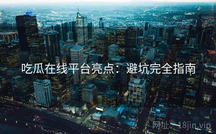 吃瓜在线平台亮点：避坑完全指南