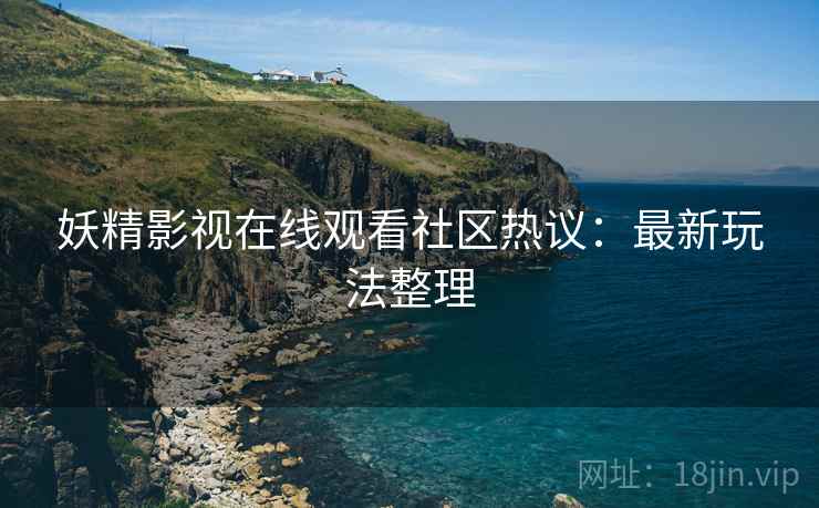 妖精影视在线观看社区热议：最新玩法整理
