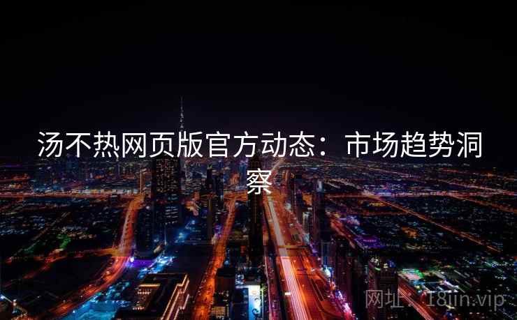 汤不热网页版官方动态：市场趋势洞察