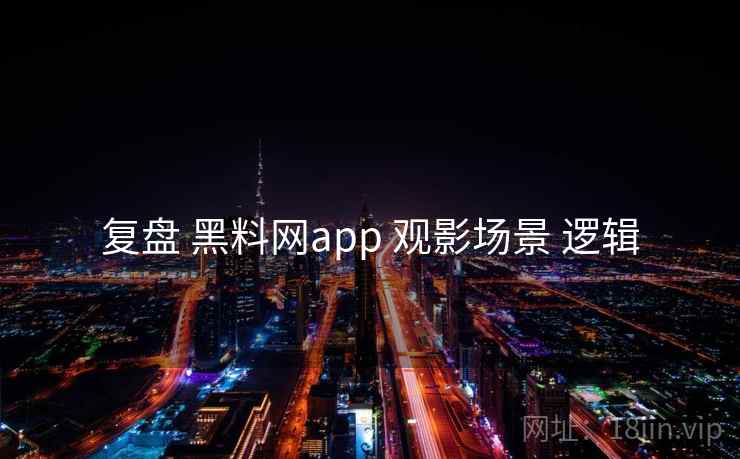 复盘 黑料网app 观影场景 逻辑
