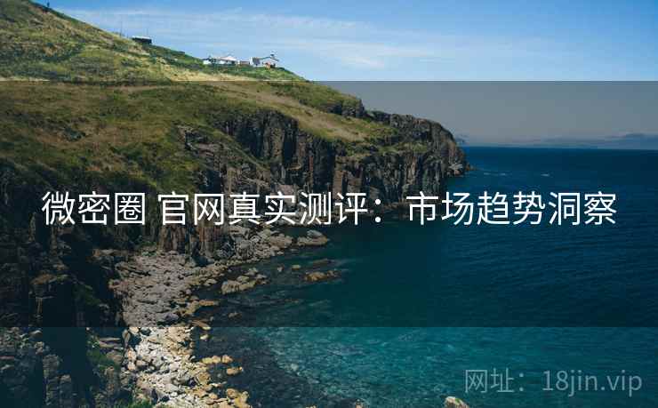 微密圈 官网真实测评：市场趋势洞察