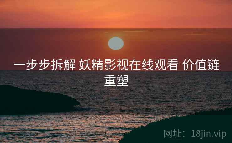 一步步拆解 妖精影视在线观看 价值链重塑