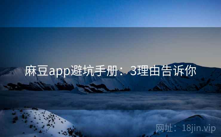 麻豆app避坑手册：3理由告诉你