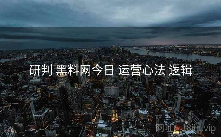 研判 黑料网今日 运营心法 逻辑