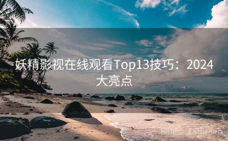 妖精影视在线观看Top13技巧：2024大亮点