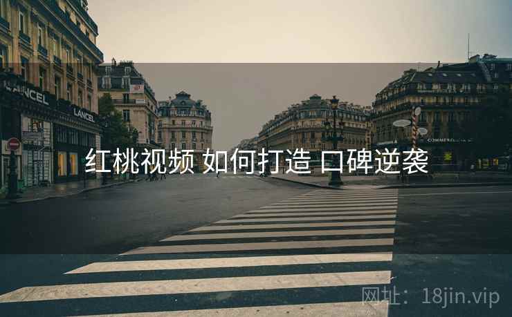 红桃视频 如何打造 口碑逆袭