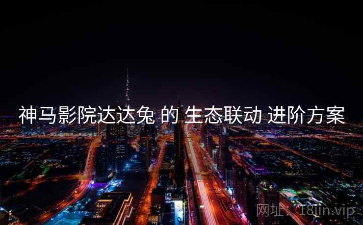 神马影院达达兔 的 生态联动 进阶方案