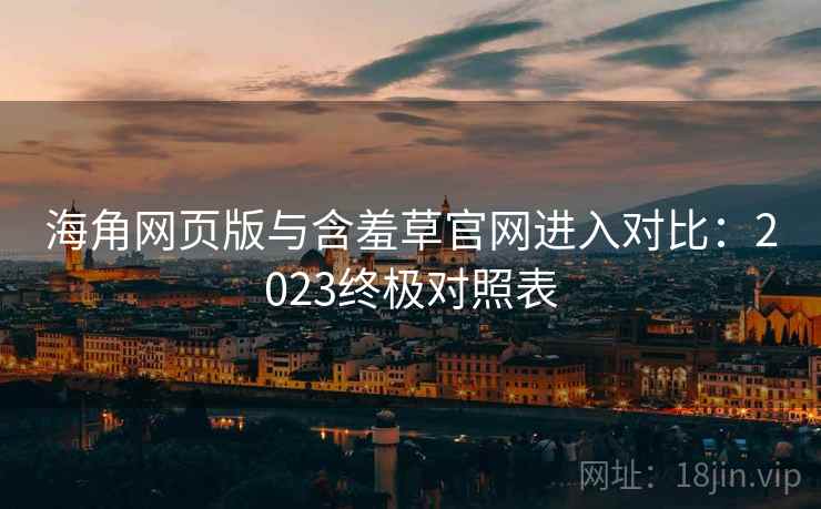 海角网页版与含羞草官网进入对比：2023终极对照表
