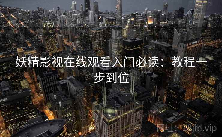 妖精影视在线观看入门必读：教程一步到位