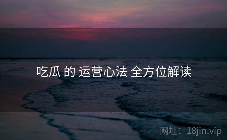 吃瓜 的 运营心法 全方位解读