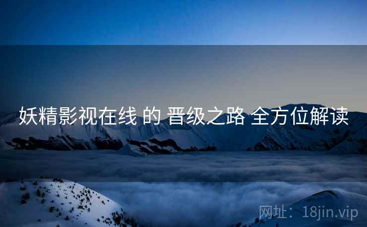 妖精影视在线 的 晋级之路 全方位解读