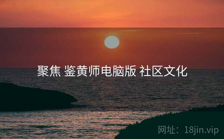 聚焦 鉴黄师电脑版 社区文化