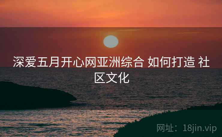 深爱五月开心网亚洲综合 如何打造 社区文化