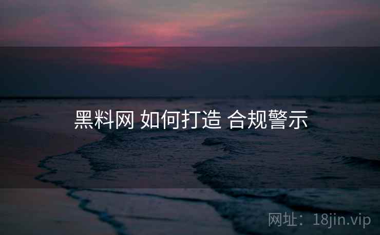 黑料网 如何打造 合规警示