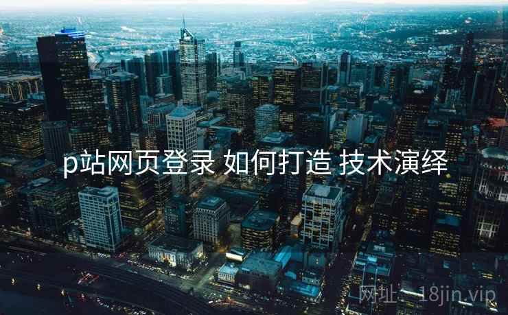 p站网页登录 如何打造 技术演绎