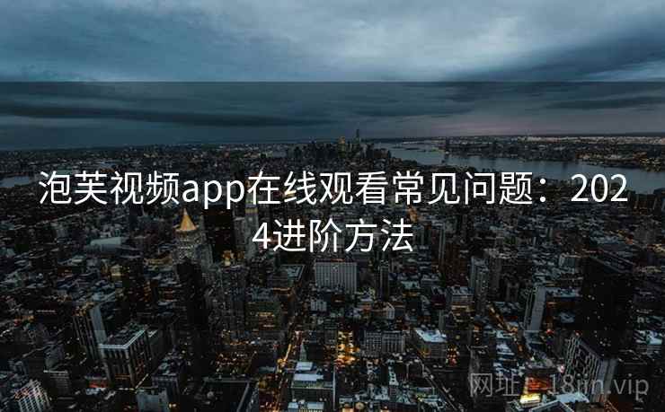泡芙视频app在线观看常见问题：2024进阶方法