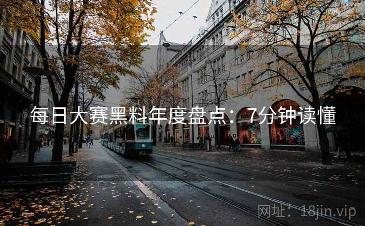 每日大赛黑料年度盘点：7分钟读懂
