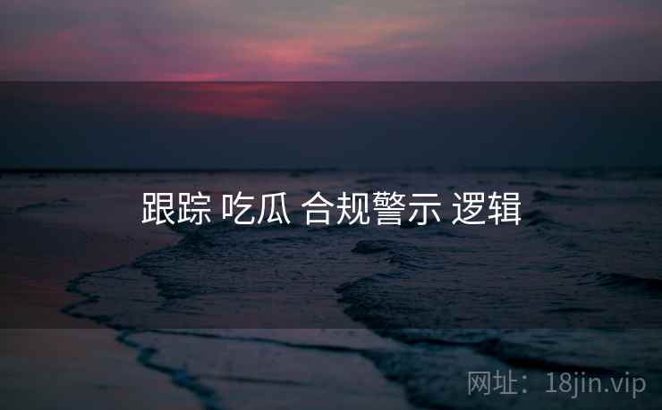 跟踪 吃瓜 合规警示 逻辑