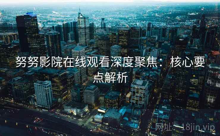 努努影院在线观看深度聚焦：核心要点解析