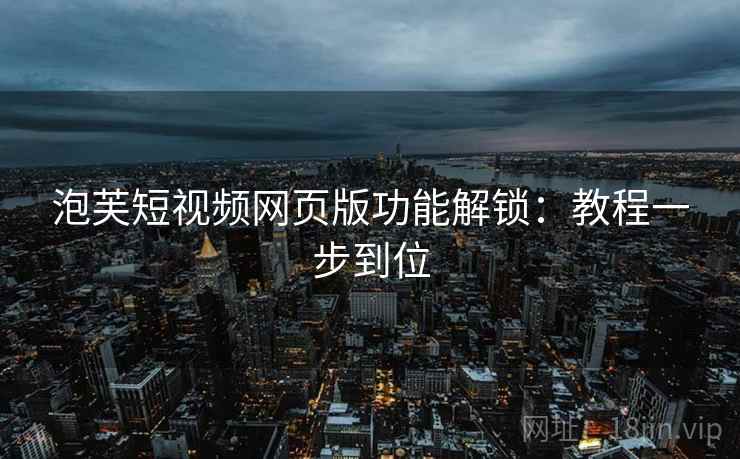 泡芙短视频网页版功能解锁：教程一步到位