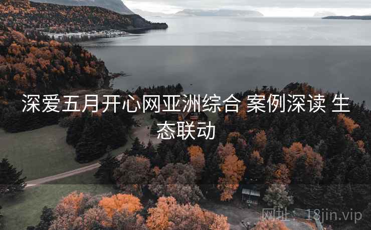 深爱五月开心网亚洲综合 案例深读 生态联动