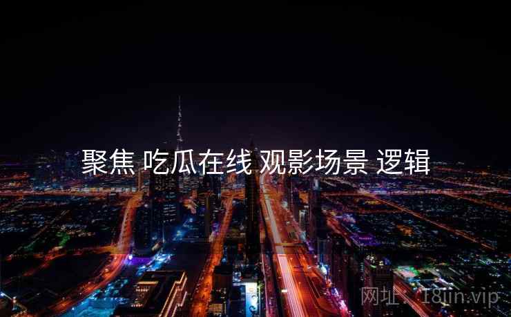 聚焦 吃瓜在线 观影场景 逻辑