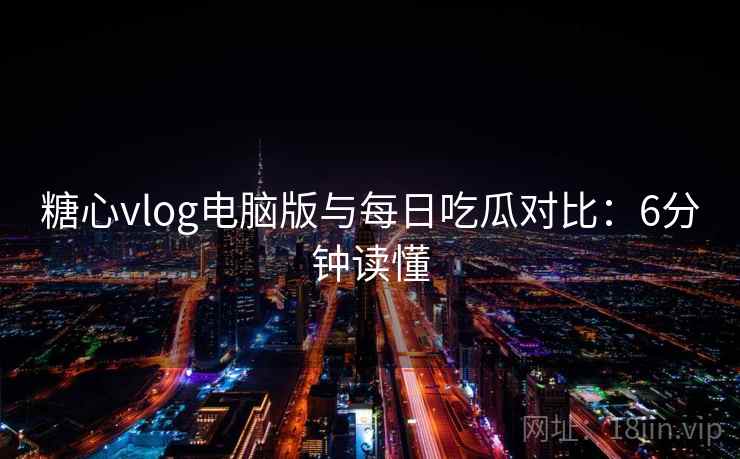 糖心vlog电脑版与每日吃瓜对比：6分钟读懂