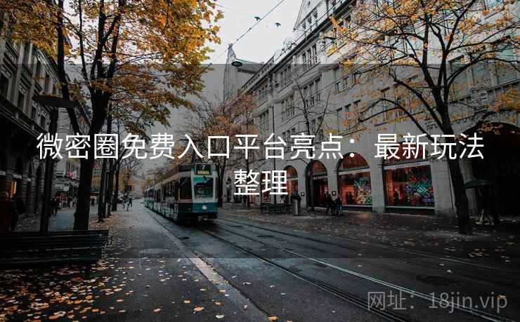 微密圈免费入口平台亮点：最新玩法整理