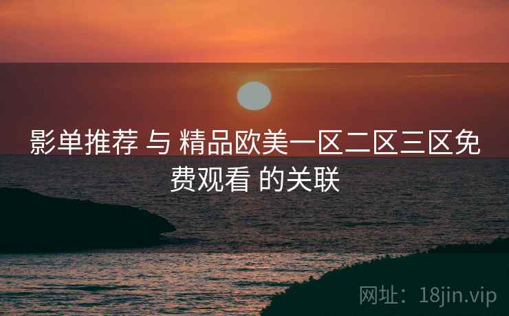 影单推荐 与 精品欧美一区二区三区免费观看 的关联