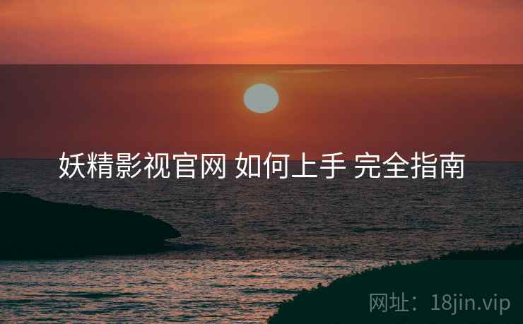妖精影视官网 如何上手 完全指南