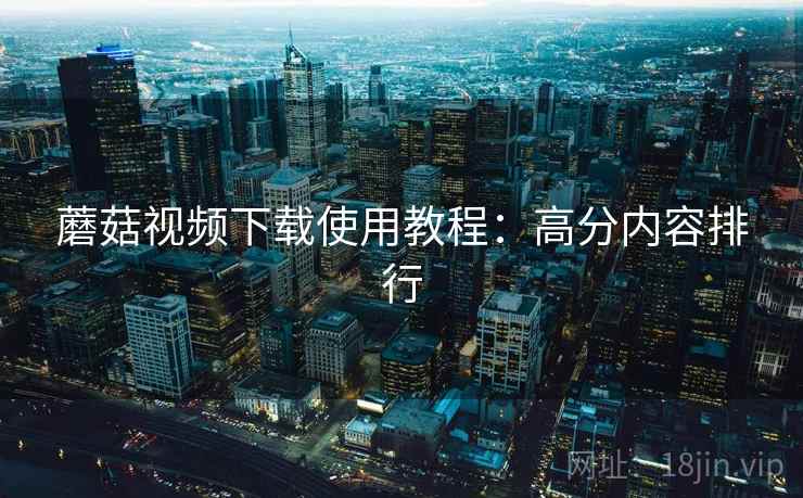 蘑菇视频下载使用教程：高分内容排行