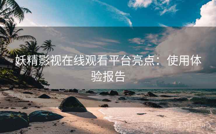 妖精影视在线观看平台亮点：使用体验报告