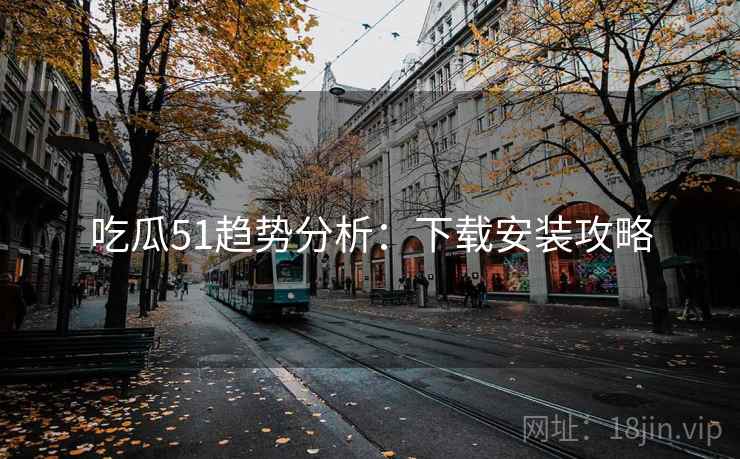 吃瓜51趋势分析：下载安装攻略