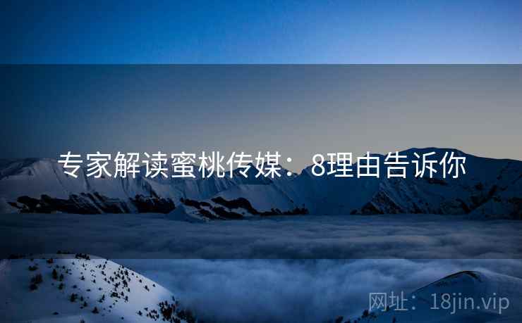 专家解读蜜桃传媒：8理由告诉你