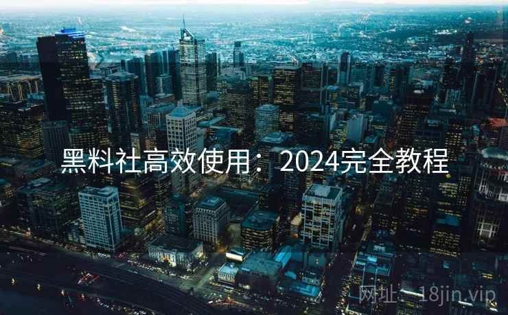 黑料社高效使用：2024完全教程