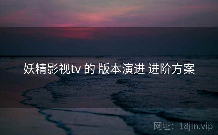 妖精影视tv 的 版本演进 进阶方案